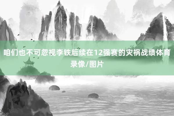 咱们也不可忽视李铁后续在12强赛的灾祸战绩体育录像/图片