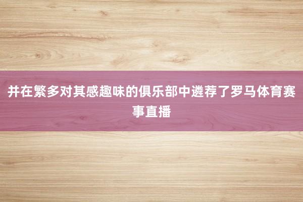 并在繁多对其感趣味的俱乐部中遴荐了罗马体育赛事直播