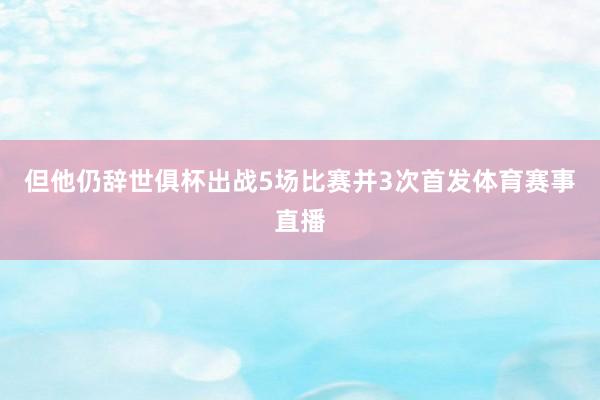 但他仍辞世俱杯出战5场比赛并3次首发体育赛事直播