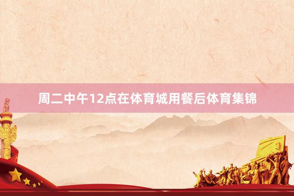 周二中午12点在体育城用餐后体育集锦