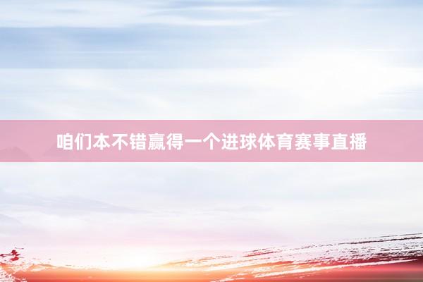 咱们本不错赢得一个进球体育赛事直播