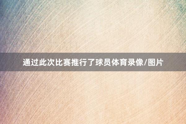 通过此次比赛推行了球员体育录像/图片