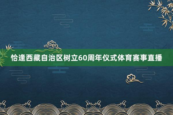 恰逢西藏自治区树立60周年仪式体育赛事直播