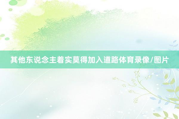 其他东说念主着实莫得加入道路体育录像/图片