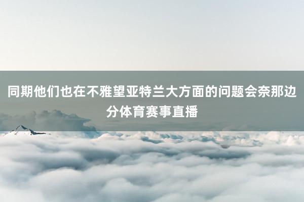 同期他们也在不雅望亚特兰大方面的问题会奈那边分体育赛事直播