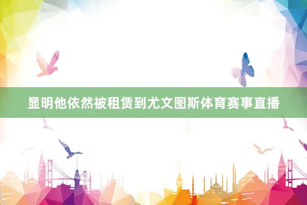 显明他依然被租赁到尤文图斯体育赛事直播