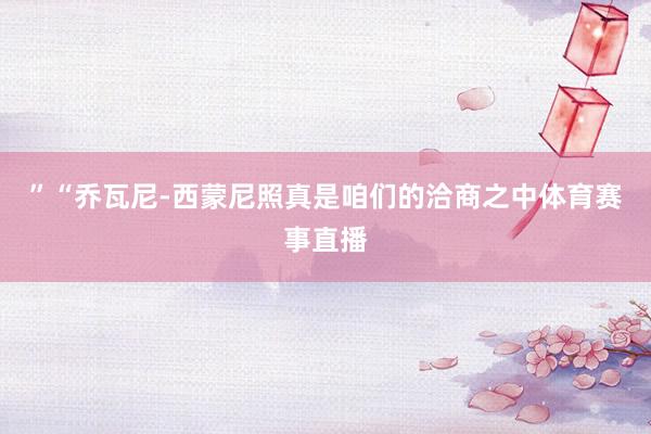 ”“乔瓦尼-西蒙尼照真是咱们的洽商之中体育赛事直播