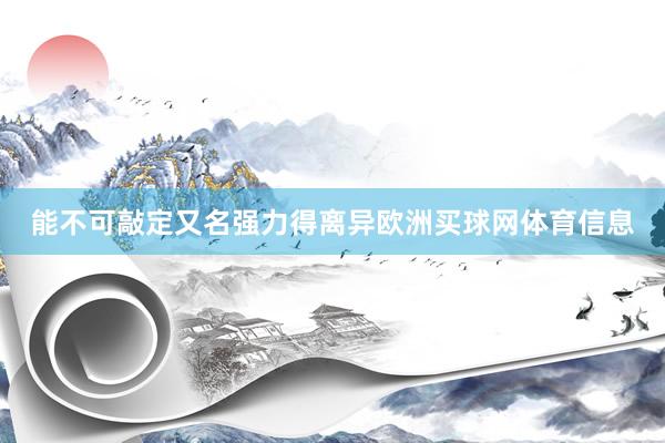 能不可敲定又名强力得离异欧洲买球网体育信息