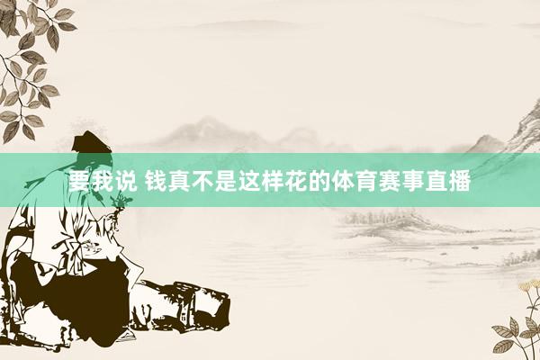 要我说 钱真不是这样花的体育赛事直播
