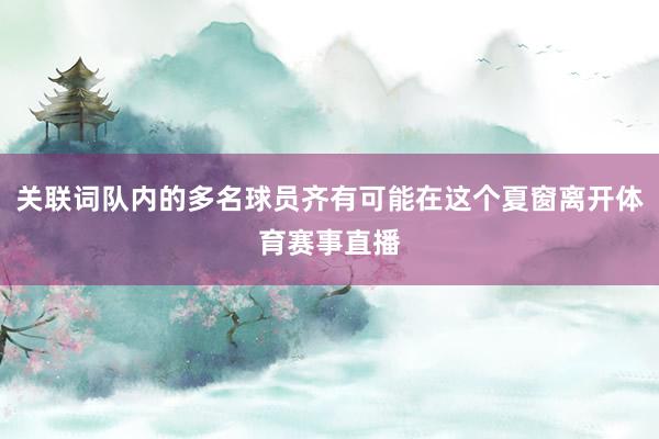 关联词队内的多名球员齐有可能在这个夏窗离开体育赛事直播