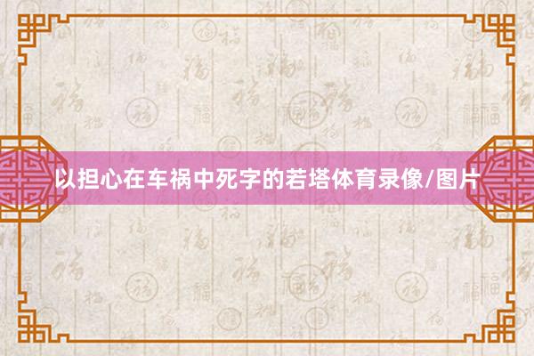 以担心在车祸中死字的若塔体育录像/图片