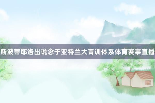 斯波蒂耶洛出说念于亚特兰大青训体系体育赛事直播