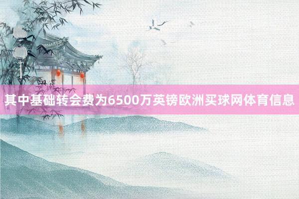 其中基础转会费为6500万英镑欧洲买球网体育信息