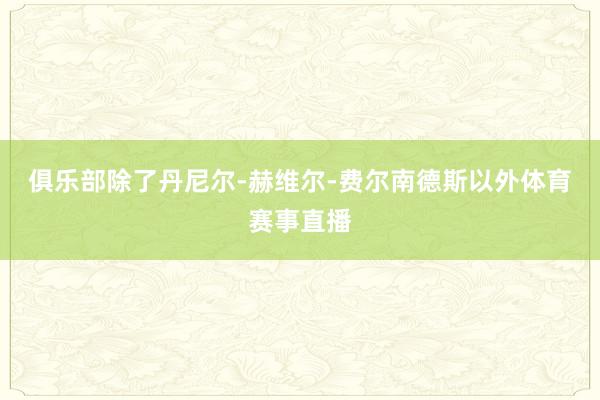 俱乐部除了丹尼尔-赫维尔-费尔南德斯以外体育赛事直播