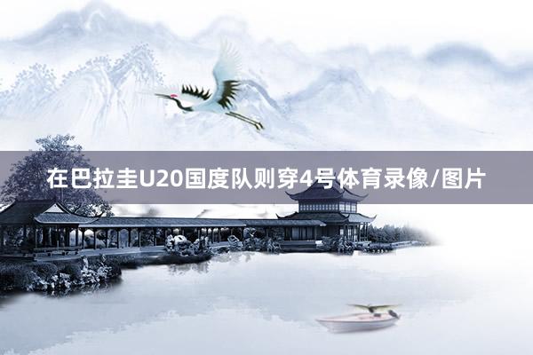 在巴拉圭U20国度队则穿4号体育录像/图片