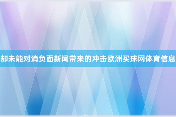 却未能对消负面新闻带来的冲击欧洲买球网体育信息
