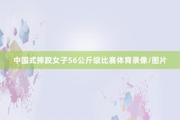 中国式摔跤女子56公斤级比赛体育录像/图片