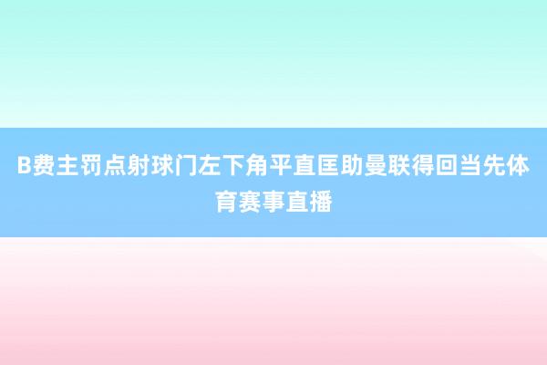 B费主罚点射球门左下角平直匡助曼联得回当先体育赛事直播