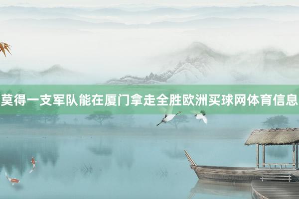 莫得一支军队能在厦门拿走全胜欧洲买球网体育信息