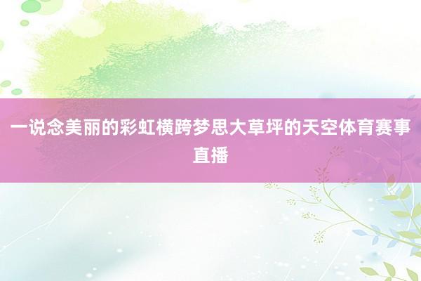 一说念美丽的彩虹横跨梦思大草坪的天空体育赛事直播