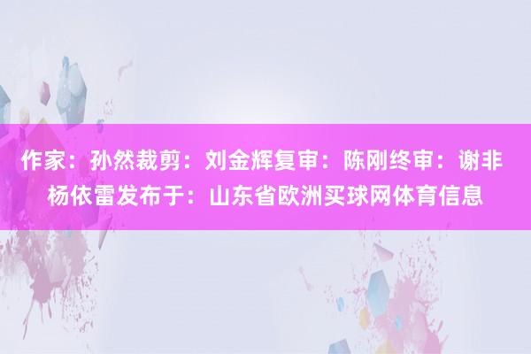 作家：孙然裁剪：刘金辉复审：陈刚终审：谢非 杨依雷发布于：山东省欧洲买球网体育信息