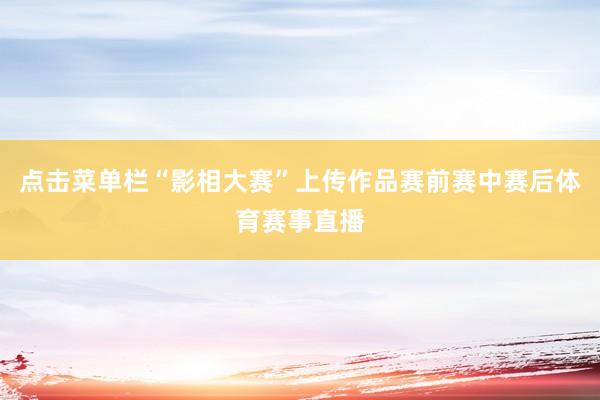 点击菜单栏“影相大赛”上传作品赛前赛中赛后体育赛事直播