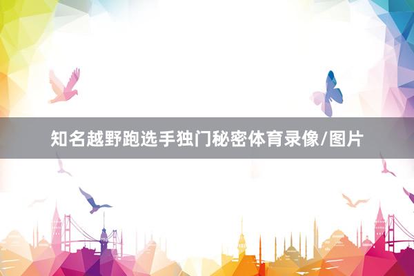 知名越野跑选手独门秘密体育录像/图片