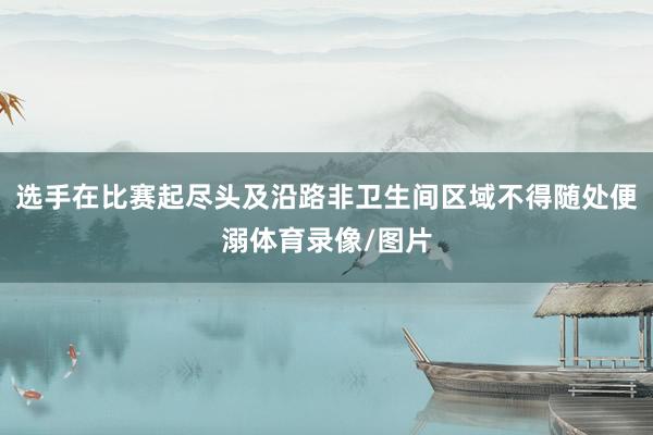 选手在比赛起尽头及沿路非卫生间区域不得随处便溺体育录像/图片