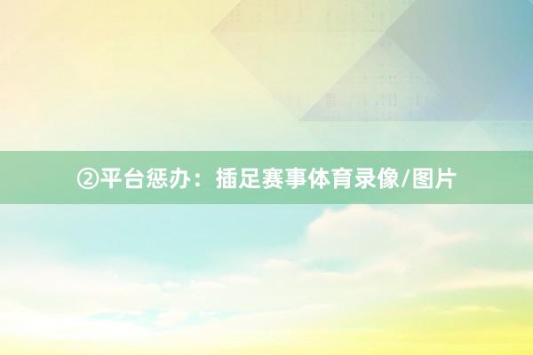 ②平台惩办：插足赛事体育录像/图片