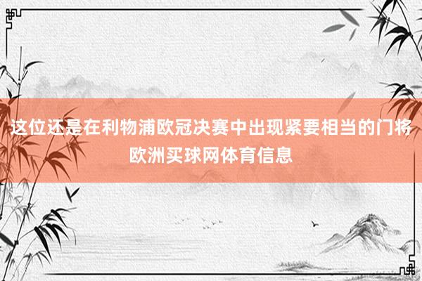 这位还是在利物浦欧冠决赛中出现紧要相当的门将欧洲买球网体育信息
