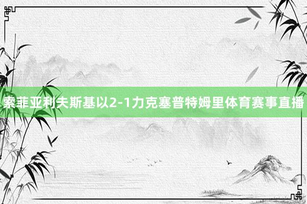 索菲亚利夫斯基以2-1力克塞普特姆里体育赛事直播