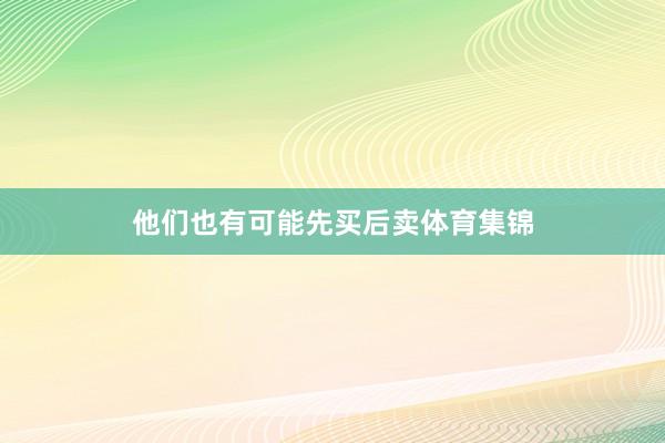 他们也有可能先买后卖体育集锦