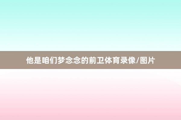 他是咱们梦念念的前卫体育录像/图片