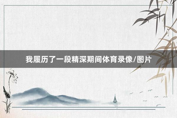 我履历了一段精深期间体育录像/图片