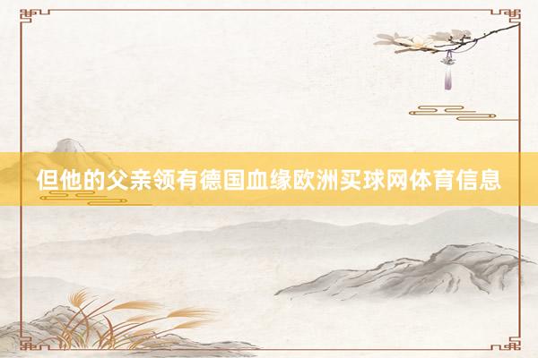但他的父亲领有德国血缘欧洲买球网体育信息