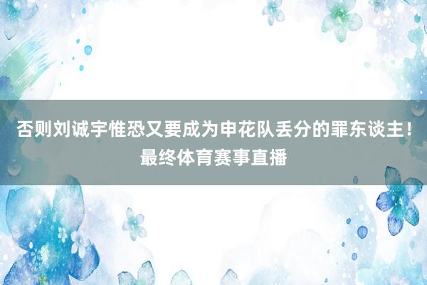 否则刘诚宇惟恐又要成为申花队丢分的罪东谈主！最终体育赛事直播