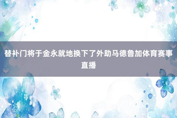 替补门将于金永就地换下了外助马德鲁加体育赛事直播