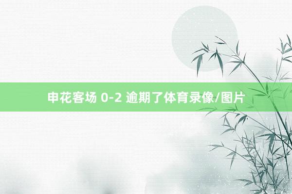 申花客场 0-2 逾期了体育录像/图片