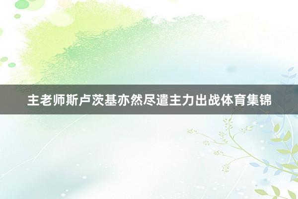 主老师斯卢茨基亦然尽遣主力出战体育集锦