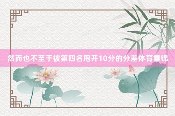 然而也不至于被第四名甩开10分的分差体育集锦