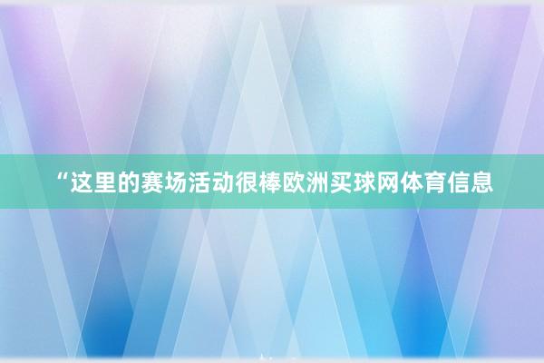 “这里的赛场活动很棒欧洲买球网体育信息