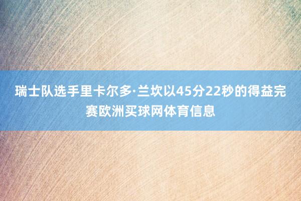 瑞士队选手里卡尔多·兰坎以45分22秒的得益完赛欧洲买球网体育信息