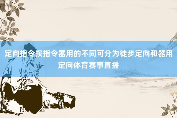定向指令按指令器用的不同可分为徒步定向和器用定向体育赛事直播
