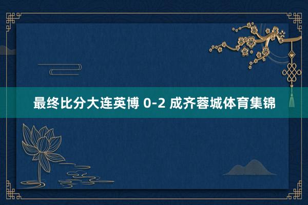 最终比分大连英博 0-2 成齐蓉城体育集锦