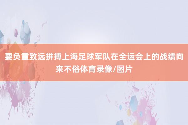 要负重致远拼搏上海足球军队在全运会上的战绩向来不俗体育录像/图片
