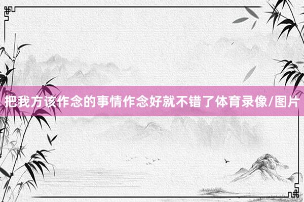 把我方该作念的事情作念好就不错了体育录像/图片