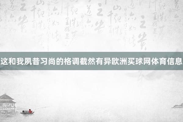 这和我夙昔习尚的格调截然有异欧洲买球网体育信息