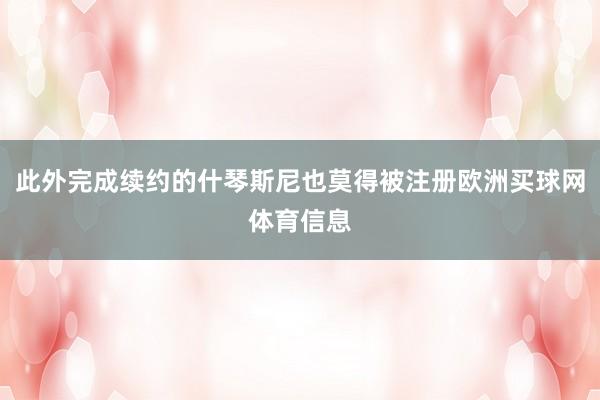 此外完成续约的什琴斯尼也莫得被注册欧洲买球网体育信息