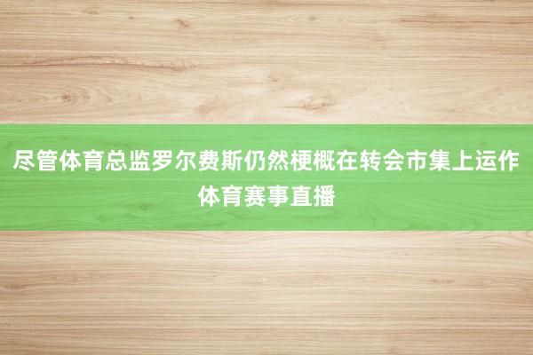 尽管体育总监罗尔费斯仍然梗概在转会市集上运作体育赛事直播