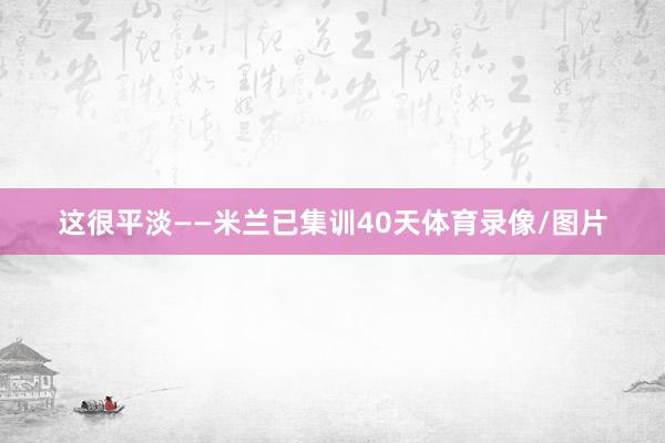 这很平淡——米兰已集训40天体育录像/图片